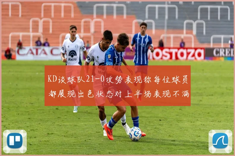 KD谈球队21-0攻势表现称每位球员都展现出色状态对上半场表现不满
