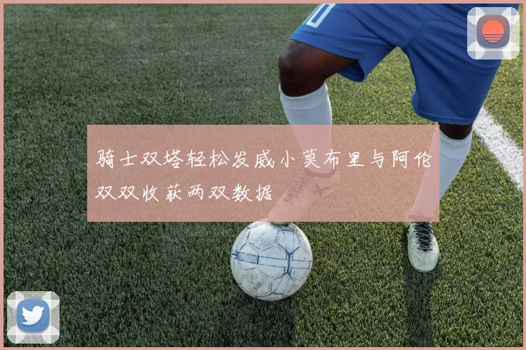 骑士双塔轻松发威小莫布里与阿伦双双收获两双数据
