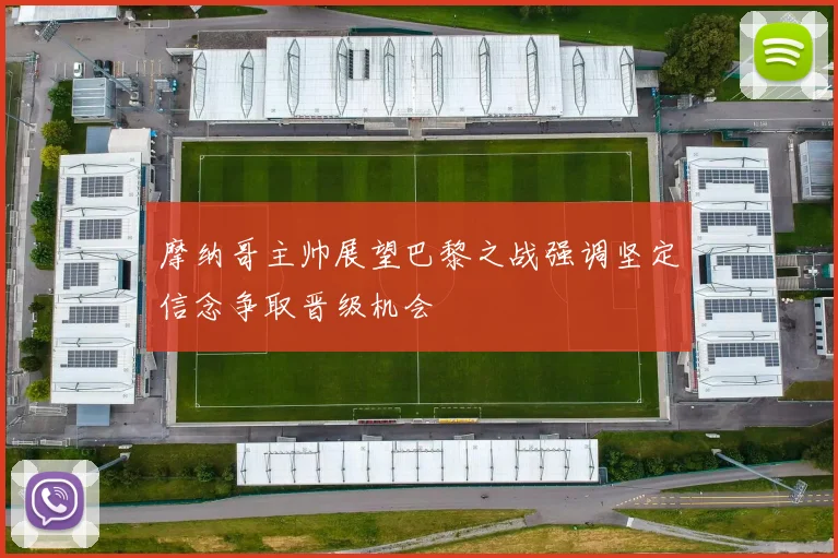 摩纳哥主帅展望巴黎之战强调坚定信念争取晋级机会