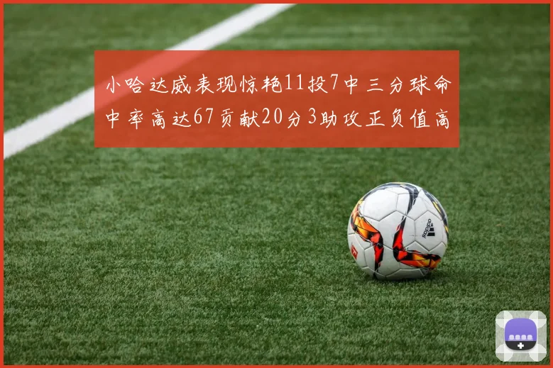 小哈达威表现惊艳11投7中三分球命中率高达67贡献20分3助攻正负值高达25