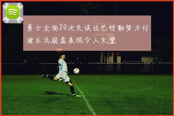 勇士全场20次失误让巴特勒努力付诸东流崩盘表现令人失望