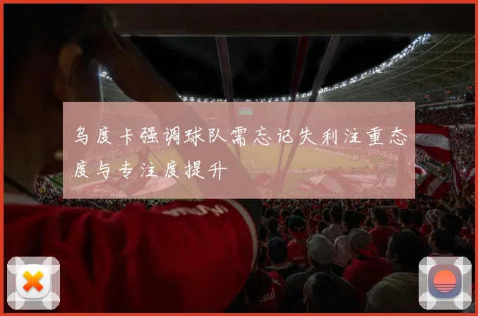 乌度卡强调球队需忘记失利注重态度与专注度提升