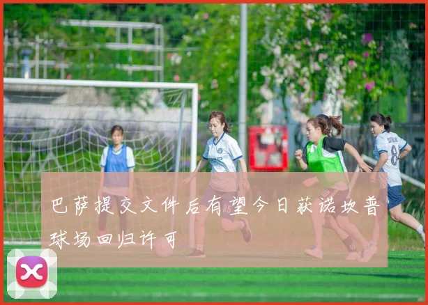 巴萨提交文件后有望今日获诺坎普球场回归许可