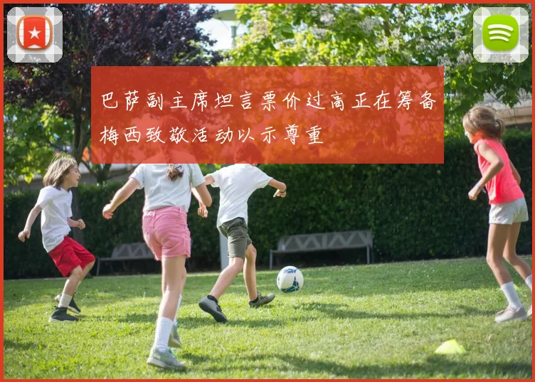 巴萨副主席坦言票价过高正在筹备梅西致敬活动以示尊重