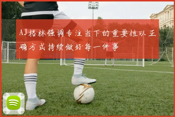 AJ格林强调专注当下的重要性以正确方式持续做好每一件事