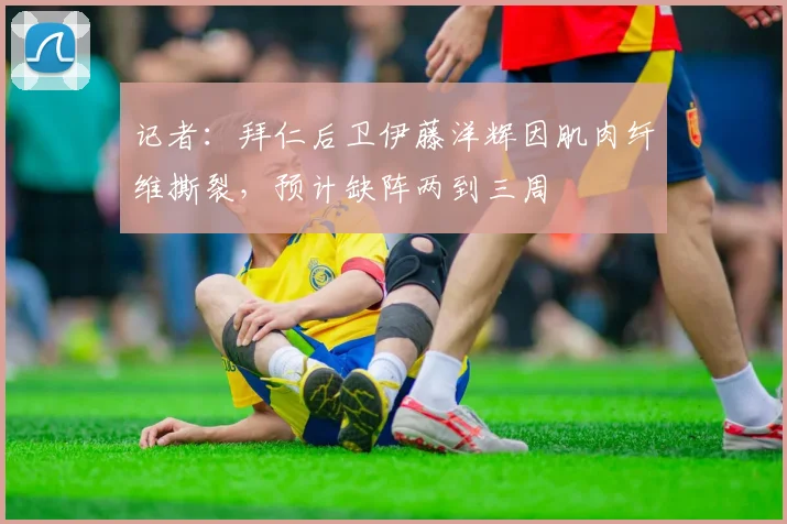 记者：拜仁后卫伊藤洋辉因肌肉纤维撕裂，预计缺阵两到三周