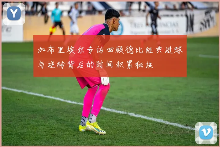 加布里埃尔专访回顾德比经典进球与逆转背后的时间积累秘诀