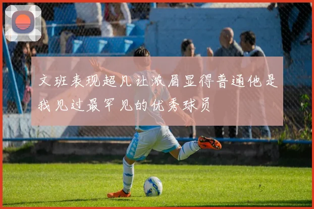 文班表现超凡让浓眉显得普通他是我见过最罕见的优秀球员