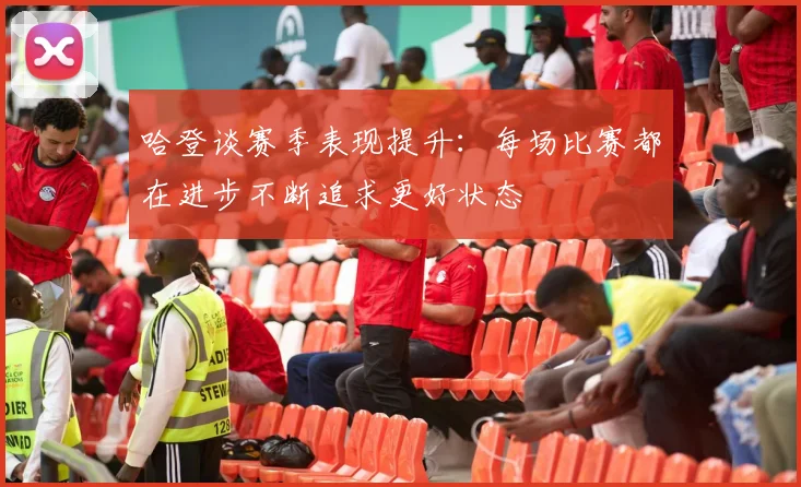 哈登谈赛季表现提升：每场比赛都在进步不断追求更好状态