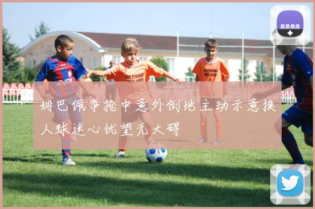 姆巴佩争抢中意外倒地主动示意换人球迷心忧望无大碍