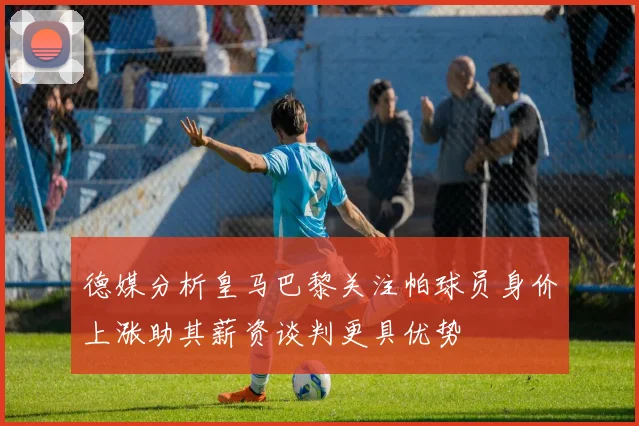 德媒分析皇马巴黎关注帕球员身价上涨助其薪资谈判更具优势