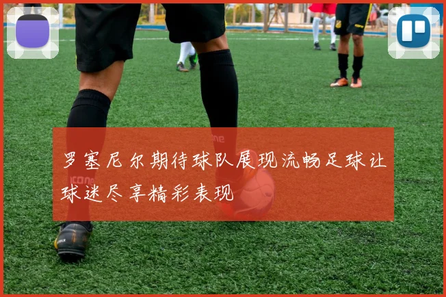 罗塞尼尔期待球队展现流畅足球让球迷尽享精彩表现