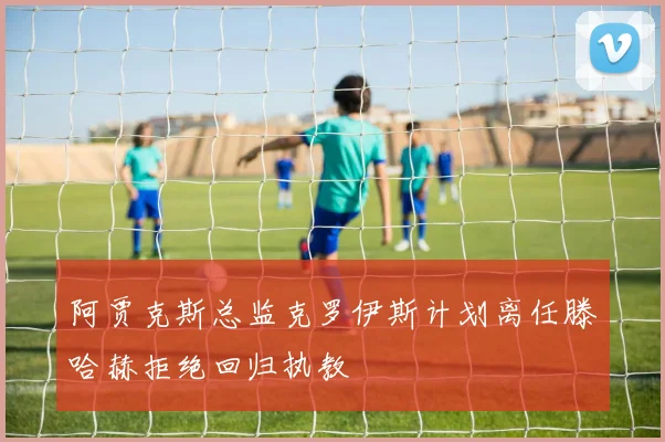 阿贾克斯总监克罗伊斯计划离任滕哈赫拒绝回归执教