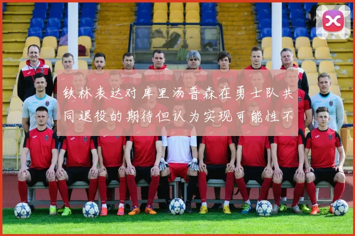 铁林表达对库里汤普森在勇士队共同退役的期待但认为实现可能性不大