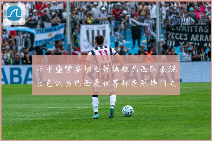 卡卡盛赞安切洛蒂执教巴西队表现出色认为巴西是世界杯夺冠热门之选