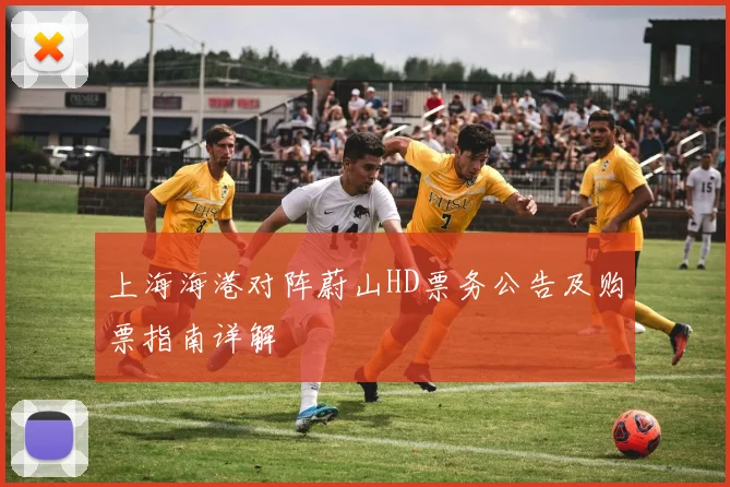 上海海港对阵蔚山HD票务公告及购票指南详解