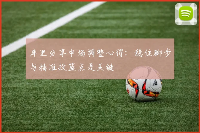 库里分享中场调整心得：稳住脚步与精准投篮点是关键