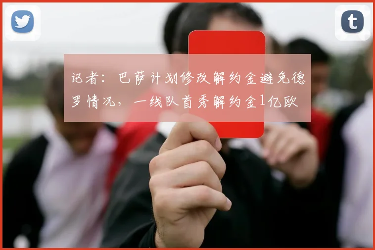 记者：巴萨计划修改解约金避免德罗情况，一线队首秀解约金1亿欧