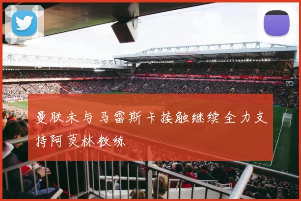 曼联未与马雷斯卡接触继续全力支持阿莫林教练