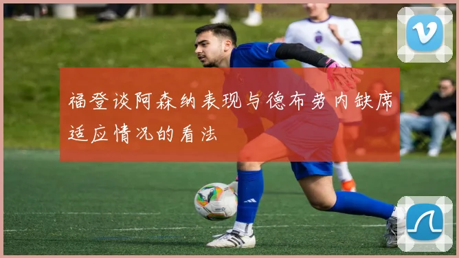 福登谈阿森纳表现与德布劳内缺席适应情况的看法