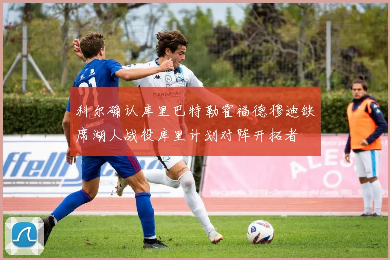 科尔确认库里巴特勒霍福德穆迪缺席湖人战役库里计划对阵开拓者