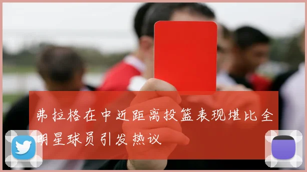 弗拉格在中近距离投篮表现堪比全明星球员引发热议