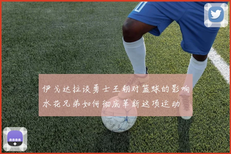 伊戈达拉谈勇士王朝对篮球的影响水花兄弟如何彻底革新这项运动