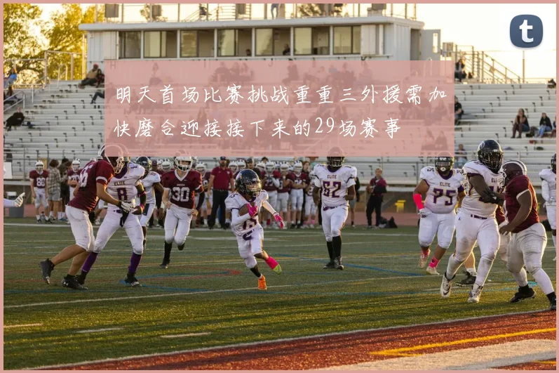 明天首场比赛挑战重重三外援需加快磨合迎接接下来的29场赛事