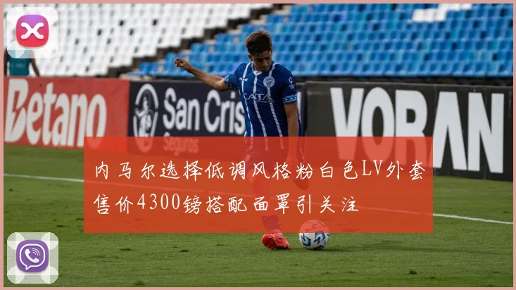 内马尔选择低调风格粉白色LV外套售价4300镑搭配面罩引关注