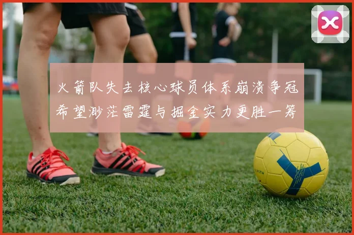 火箭队失去核心球员体系崩溃争冠希望渺茫雷霆与掘金实力更胜一筹