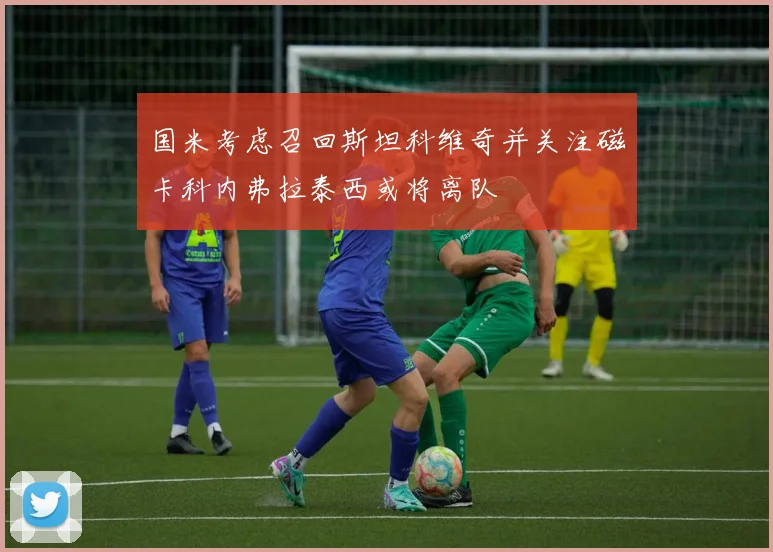 国米考虑召回斯坦科维奇并关注磁卡科内弗拉泰西或将离队