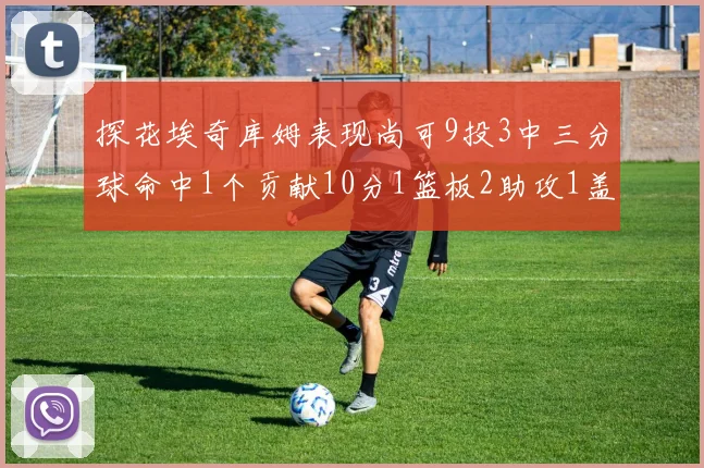探花埃奇库姆表现尚可9投3中三分球命中1个贡献10分1篮板2助攻1盖帽