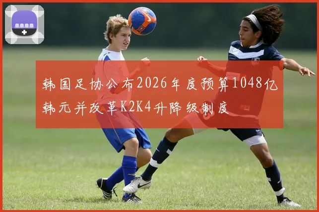 韩国足协公布2026年度预算1048亿韩元并改革K2K4升降级制度