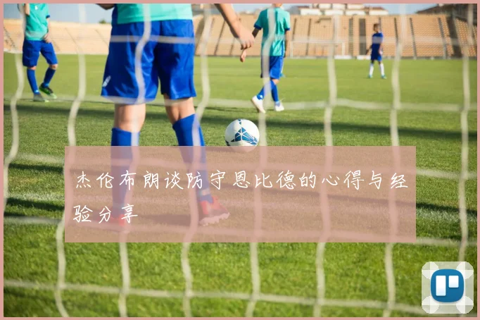杰伦布朗谈防守恩比德的心得与经验分享
