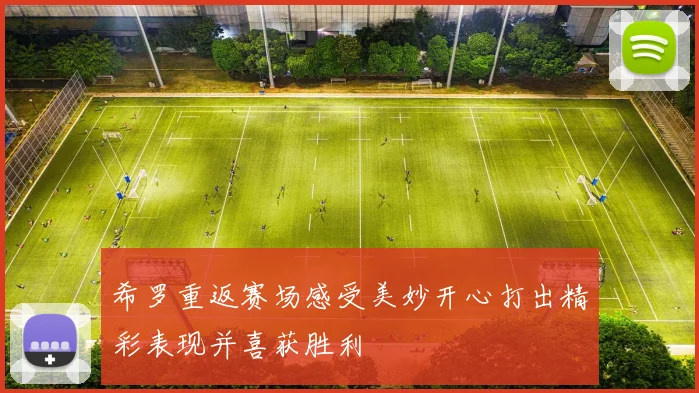 希罗重返赛场感受美妙开心打出精彩表现并喜获胜利